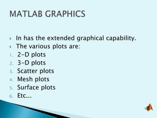     In has the extended graphical capability.
    The various plots are:
1.    2-D plots
2.    3-D plots
3.    Scatter plots
4.    Mesh plots
5.    Surface plots
6.    Etc...
 