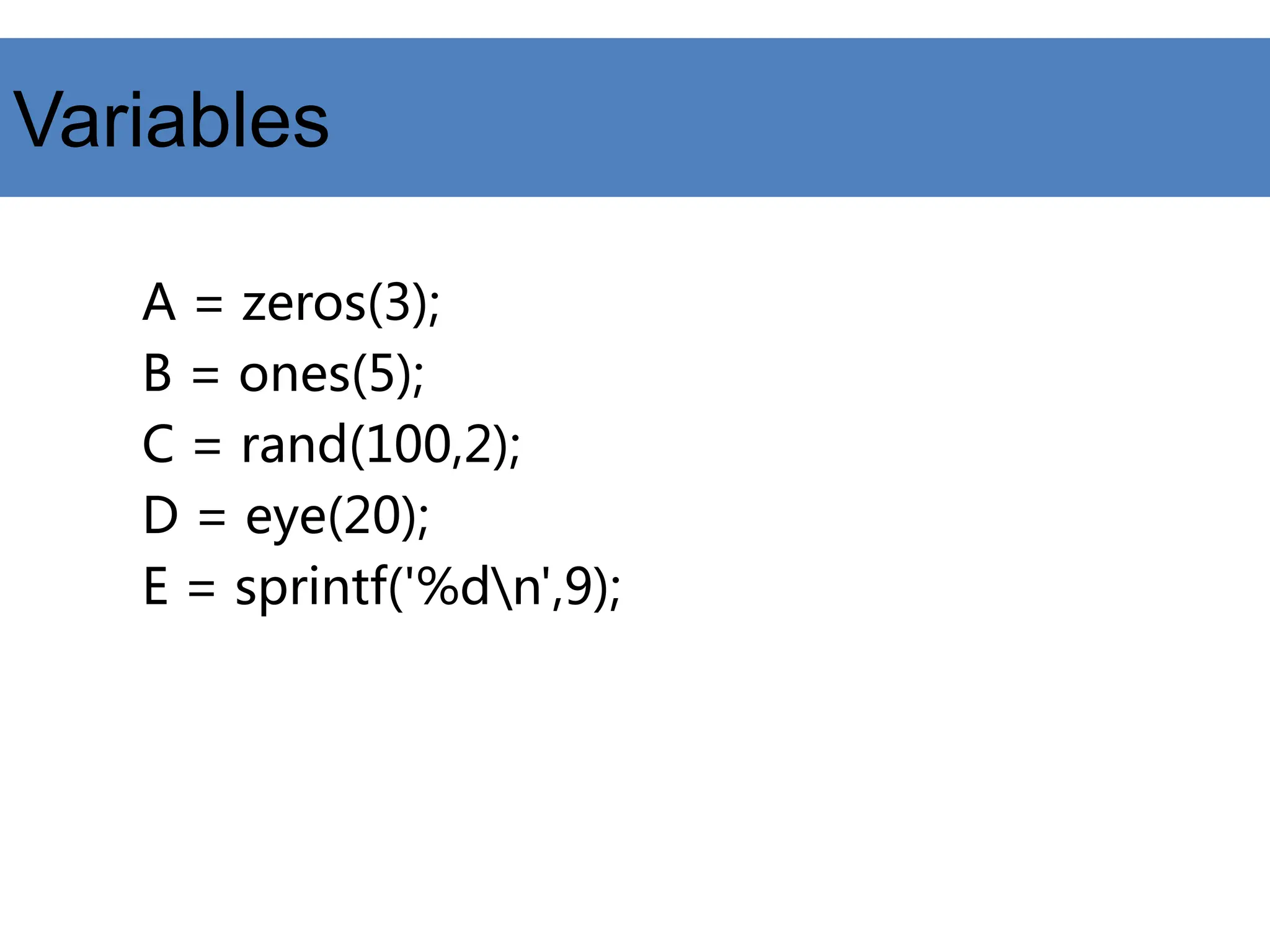 Variables
A = zeros(3);
B = ones(5);
C = rand(100,2);
D = eye(20);
E = sprintf('%dn',9);
 