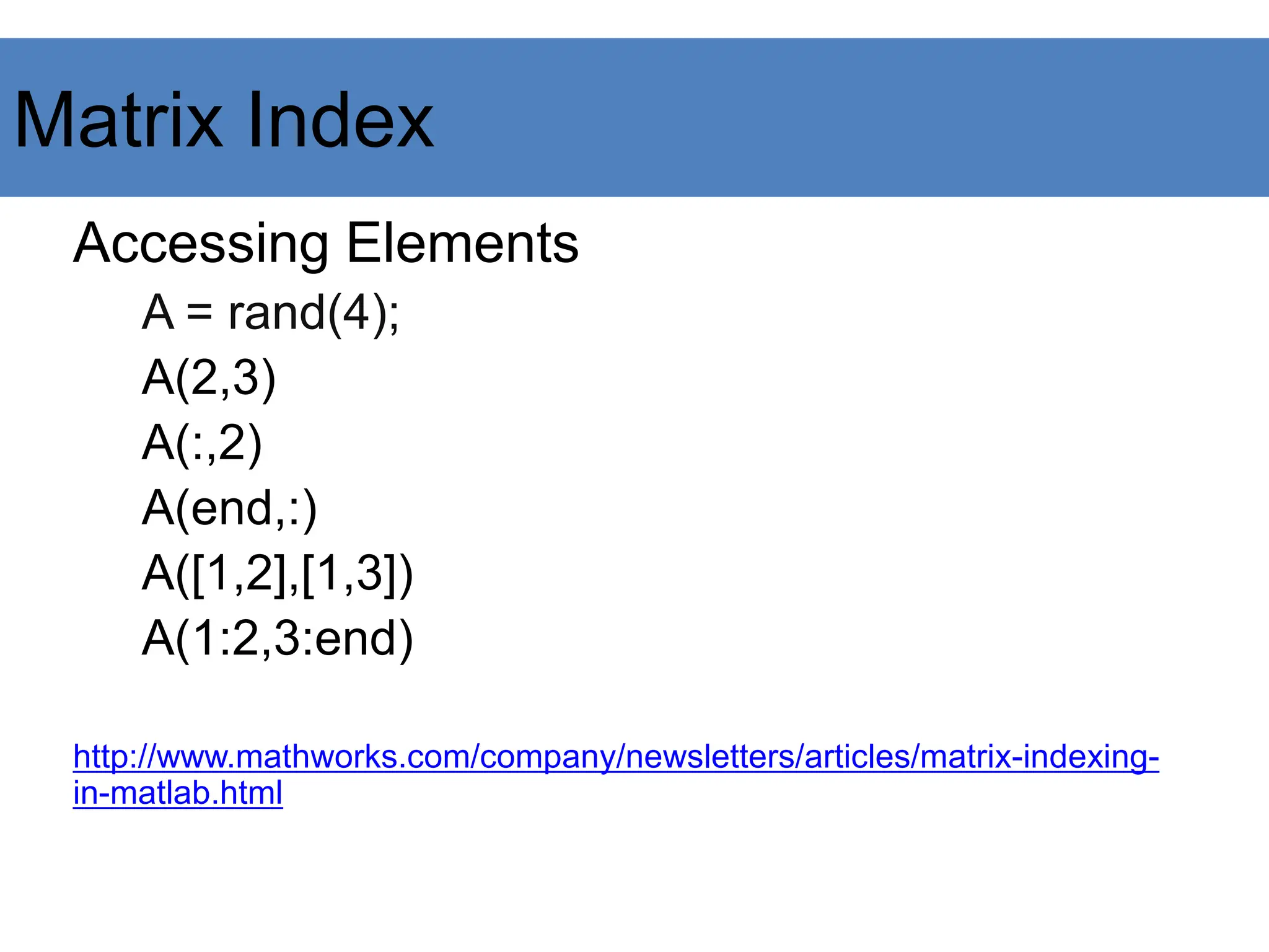 Accessing Elements
A = rand(4);
A(2,3)
A(:,2)
A(end,:)
A([1,2],[1,3])
A(1:2,3:end)
http://www.mathworks.com/company/newsletters/articles/matrix-indexing-
in-matlab.html
Matrix Index
 
