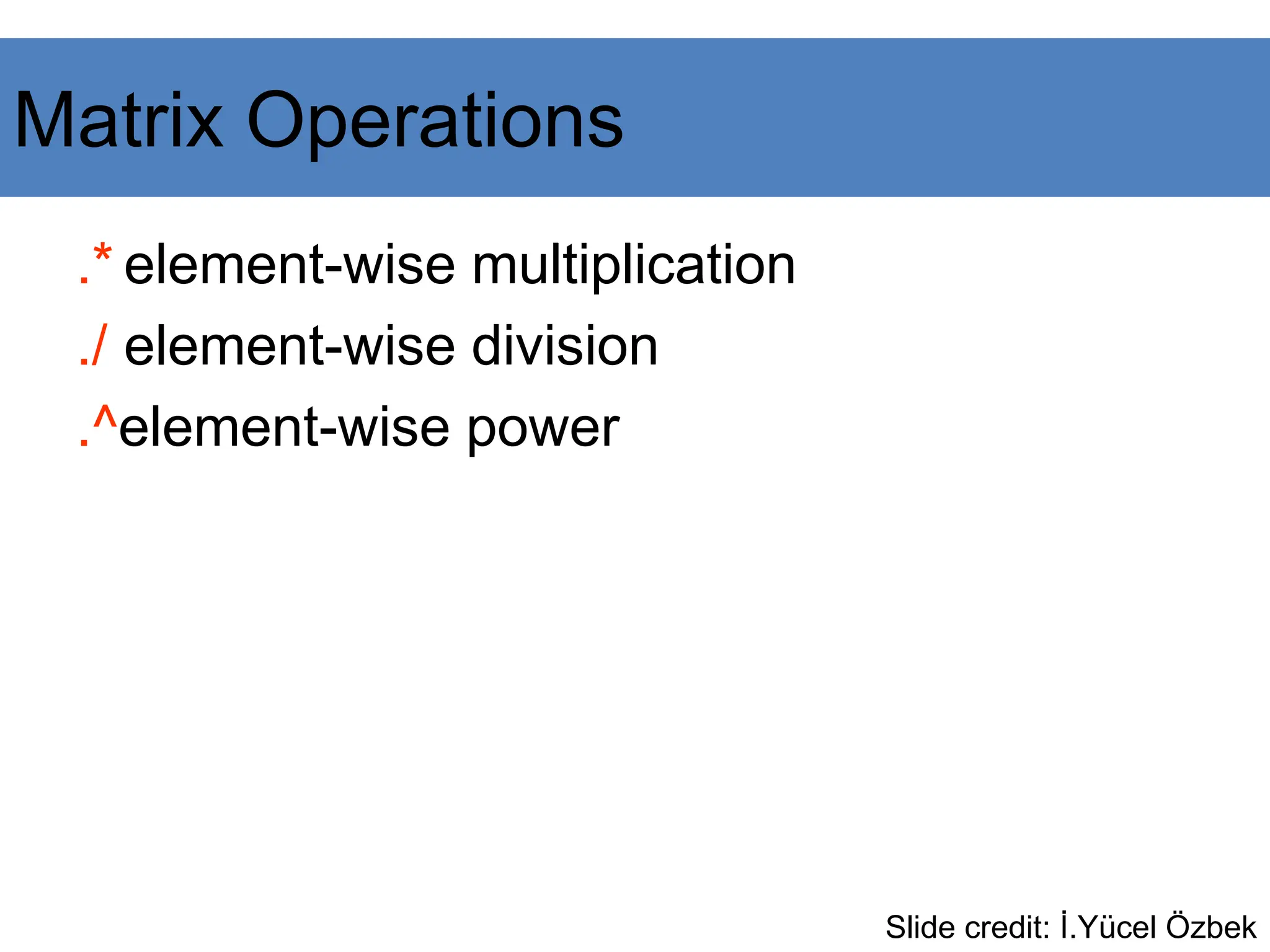 .* element-wise multiplication
./ element-wise division
.^element-wise power
Slide credit: İ.Yücel Özbek
Matrix Operations
 