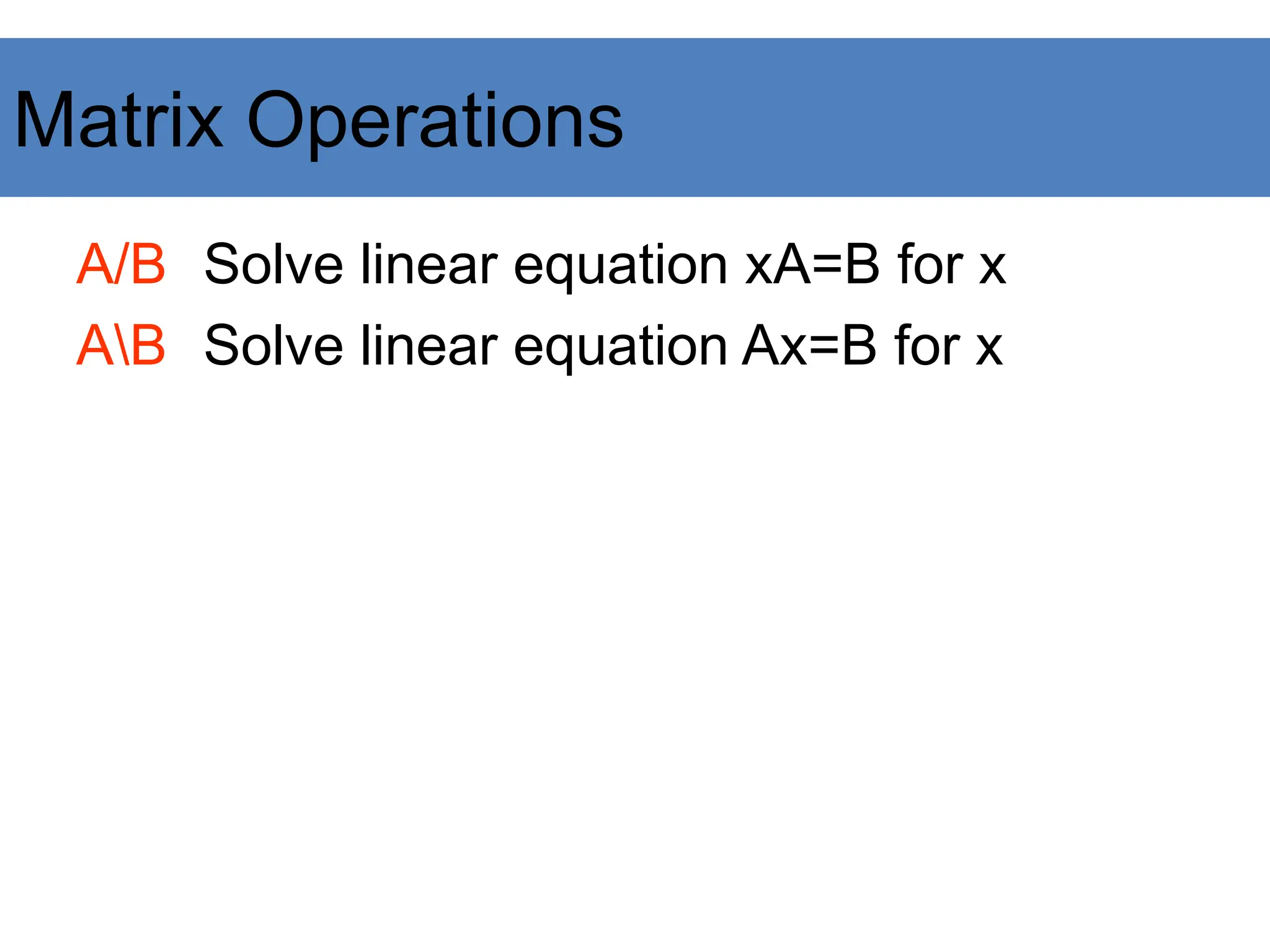 A/B Solve linear equation xA=B for x
AB Solve linear equation Ax=B for x
Matrix Operations
 
