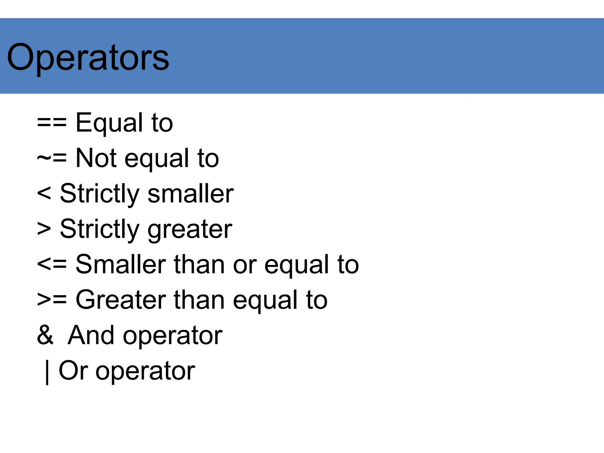 Operators
== Equal to
~= Not equal to
< Strictly smaller
> Strictly greater
<= Smaller than or equal to
>= Greater than equal to
& And operator
| Or operator
 