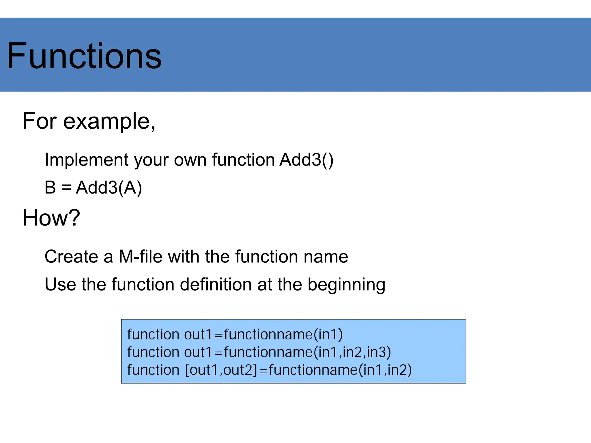 Functions
For example,
Implement your own function Add3()
B = Add3(A)
How?
Create a M-file with the function name
Use the function definition at the beginning
function out1=functionname(in1)
function out1=functionname(in1,in2,in3)
function [out1,out2]=functionname(in1,in2)
 