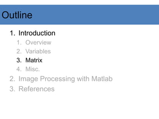 Outline
1. Introduction
1. Overview
2. Variables
3. Matrix
4. Misc.
2. Image Processing with Matlab
3. References
 