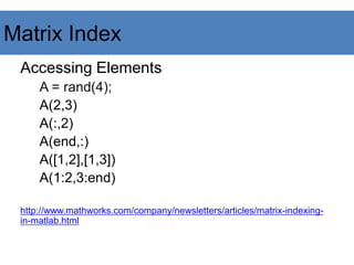 Accessing Elements
A = rand(4);
A(2,3)
A(:,2)
A(end,:)
A([1,2],[1,3])
A(1:2,3:end)
http://www.mathworks.com/company/newsletters/articles/matrix-indexing-
in-matlab.html
Matrix Index
 