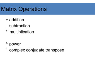 Matrix Operations
+ addition
- subtraction
* multiplication
^ power
‘ complex conjugate transpose
 