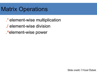 .* element-wise multiplication
./ element-wise division
.^element-wise power
Slide credit: İ.Yücel Özbek
Matrix Operations
 