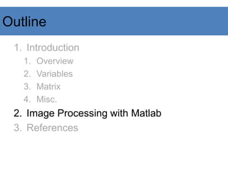 Outline
1. Introduction
1. Overview
2. Variables
3. Matrix
4. Misc.
2. Image Processing with Matlab
3. References
 