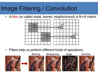 Image Filtering / Convolution
• A filter (or called mask, kernel, neighborhood) is N×N matrix.
• Filters help us perform different kinds of operations:
Blurring Sharpening Edge Denoise
 