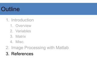 Outline
1. Introduction
1. Overview
2. Variables
3. Matrix
4. Misc.
2. Image Processing with Matlab
3. References
 