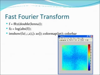 Fast Fourier Transform f  = fft2( double(lenna) ); f 2 = log(abs( f )); imshow(f2(:,:,2),[1 20]); colormap(jet); colorbar 