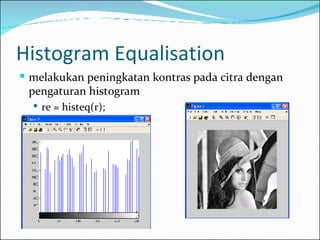 Histogram Equalisation melakukan peningkatan kontras pada citra dengan pengaturan histogram re = histeq(r); 