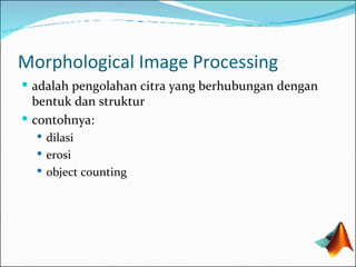 Morphological Image Processing adalah pengolahan citra yang berhubungan dengan bentuk dan struktur contohnya: dilasi erosi object counting 
