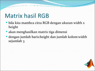 Matrix hasil RGB bila kita mambca citra RGB dengan ukuran width x height akan menghasilkan matrix tiga dimensi dengan jumlah baris:height dan jumlah kolom:width sejumlah 3 