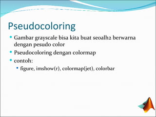 Pseudocoloring Gambar grayscale bisa kita buat seoalh2 berwarna dengan pesudo color Pseudocoloring dengan colormap contoh: figure, imshow(r), colormap(jet) , colorbar 