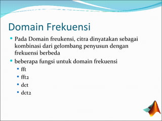 Domain Frekuensi Pada Domain freukensi, citra dinyatakan sebagai kombinasi dari gelombang penyusun dengan frekuensi berbeda beberapa fungsi untuk domain frekuensi fft fft2 dct dct2 