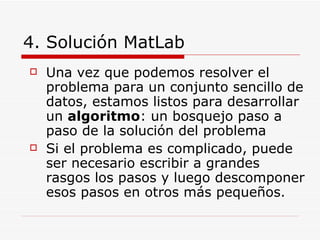 4. Solución MatLab <ul><li>Una vez que podemos resolver el problema para un conjunto sencillo de datos, estamos listos par...