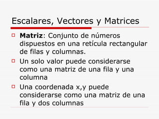 Escalares, Vectores y Matrices <ul><li>Matriz : Conjunto de números dispuestos en una retícula rectangular de filas y colu...