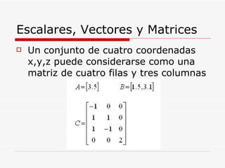 Escalares, Vectores y Matrices <ul><li>Un conjunto de cuatro coordenadas x,y,z puede considerarse como una matriz de cuatr...