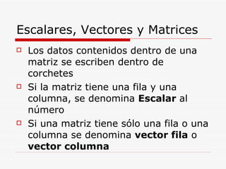 Escalares, Vectores y Matrices <ul><li>Los datos contenidos dentro de una matriz se escriben dentro de corchetes </li></ul...