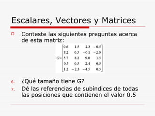 Escalares, Vectores y Matrices <ul><li>Conteste las siguientes preguntas acerca de esta matriz: </li></ul><ul><li>¿Qué tam...