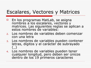 Escalares, Vectores y Matrices <ul><li>En los programas MatLab, se asigna nombres a los escalares, vectores y matrices. La...