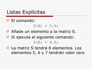 Listas Explícitas <ul><li>El comando: </li></ul><ul><li>S(4) = 5.5; </li></ul><ul><li>Añade un elemento a la matriz S. </l...
