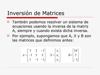 Inversión de Matrices También podemos resolver un sistema de ecuaciones usando la inversa de la matriz A, siempre y cuando exista dicha inversa. Por ejemplo, supongamos que A, X y B son las matrices que definimos antes: 