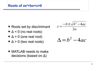 Roots of ax 2 +bx+c=0  Roots set by discriminant Δ  < 0 (no real roots) Δ  = 0 (one real root) Δ  > 0 (two real roots) MATLAB needs to make decisions (based on  Δ ) 
