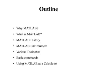 Outline
• Why MATLAB?
• What is MATLAB?
• MATLAB History
• MATLAB Environment
• Various Toolboxes
• Basic commands
• Using MATLAB as a Calculator
 