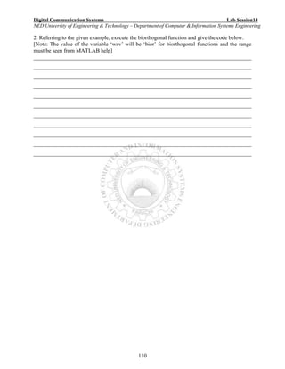 Digital Communication Systems Lab Session14
NED University of Engineering & Technology – Department of Computer & Information Systems Engineering
110
2. Referring to the given example, execute the biorthogonal function and give the code below.
[Note: The value of the variable ‘wav’ will be ‘bior’ for biorthogonal functions and the range
must be seen from MATLAB help]
______________________________________________________________________________
______________________________________________________________________________
______________________________________________________________________________
______________________________________________________________________________
______________________________________________________________________________
______________________________________________________________________________
______________________________________________________________________________
______________________________________________________________________________
______________________________________________________________________________
______________________________________________________________________________
______________________________________________________________________________
 