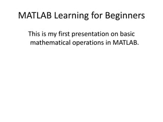 MATLAB Learning for Beginners
This is my first presentation on basic
mathematical operations in MATLAB.
 