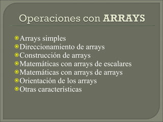 Arrays simples Direccionamiento de arrays Construcción de arrays Matemáticas con arrays de escalares Matemáticas con arrays de arrays Orientación de los arrays Otras características 