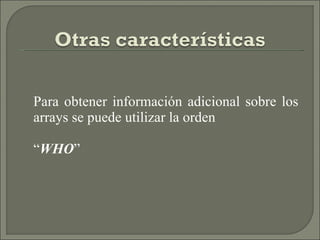 Para obtener información adicional sobre los arrays se puede utilizar la orden  “ WHO ” 