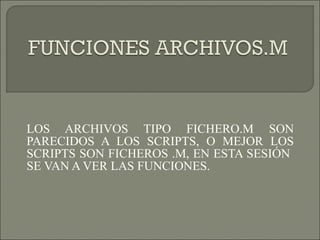LOS ARCHIVOS TIPO FICHERO.M SON PARECIDOS A LOS SCRIPTS, O MEJOR LOS SCRIPTS SON FICHEROS .M, EN ESTA SESIÓN  SE VAN A VER LAS FUNCIONES. 