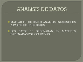 MATLAB PUEDE HACER ANALISIS ESTADISTICOS A PARTIR DE UNOS DATOS LOS DATOS SE ORDENARAN EN MATRICES ORDENADAS POR COLUMNAS  
