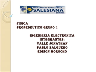 FISICA PROPEDEUTICO GRUPO 1 INGENIERIA ELECTRONICA INTEGRANTES: VALLE JONATHAN PABLO SALGUERO EDISON MOROCHO 