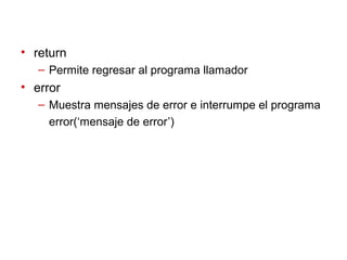 • return
– Permite regresar al programa llamador
• error
– Muestra mensajes de error e interrumpe el programa
error(‘mensaje de error’)
 
