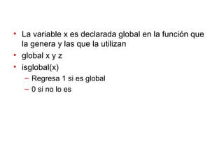 • La variable x es declarada global en la función que
la genera y las que la utilizan
• global x y z
• isglobal(x)
– Regresa 1 si es global
– 0 si no lo es
 