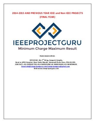2014-2015 AND PREVIOUS YEAR IEEE and Non IEEE PROJECTS
(FINAL YEAR)
PUNE HEAD OFFICE:
OFFICE NO: 06, 2nd
Wing, Gangotri Heights,
Next to APEX Hospital, Near Datta Mandir, Kalewadi Phata Pune. PIN-411033.
CONTACT: +91-9503522733/+91-9503522638/+91 9049265435/+91 9890704605
Email-info@ieeeprojectguru.com/ieeeprojectguru@gmail.com
Web-www.ieeeprojectguru.com
 