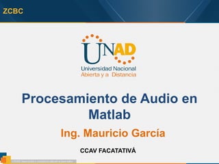 ZCBC
Procesamiento de Audio en
Matlab
Ing. Mauricio García
CCAV FACATATIVÁ
 