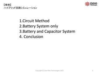 5Copyright (C) Siam Bee Technologies 2015
【事例】
ハイブリッド回路シミュレーション
1.Circuit Method
2.Battery System only
3.Battery and Capacitor System
4. Conclusion
 