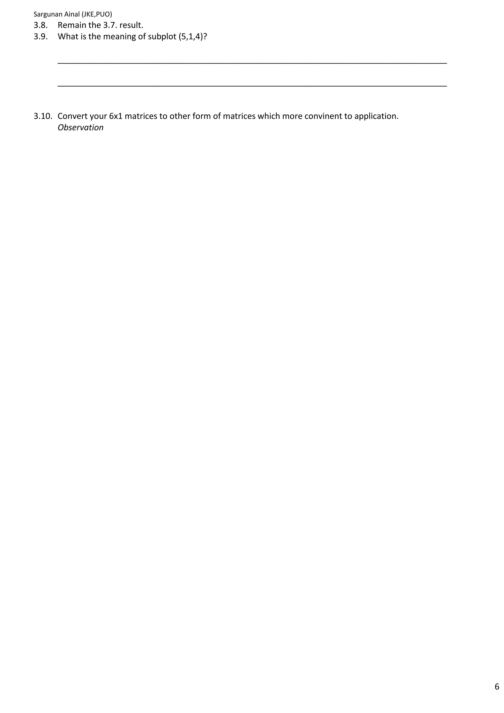 Sargunan Ainal (JKE,PUO)
3.8.   Remain the 3.7. result.
3.9.   What is the meaning of subplot (5,1,4)?

       ____________________________________________________________________________________

       ____________________________________________________________________________________


3.10. Convert your 6x1 matrices to other form of matrices which more convinent to application.
      Observation




                                                                                                 6
 