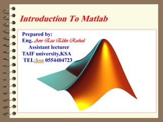 Introduction To Matlab 
Prepared by : 
1 
Prepared by: 
Eng. Amr Ezz Eldin Rashed 
Assistant lecturer 
TAIF university,KSA 
TEL:ksa 0554404723  