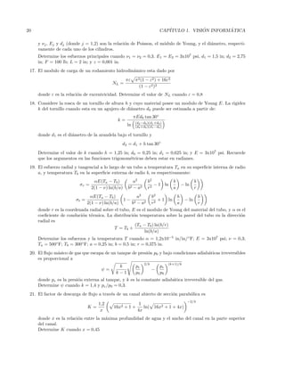 20 CAP´ITULO 1. VISI ´ON INFORM ´ATICA
y νj, Ej y dj (donde j = 1,2) son la relaci´on de Poisson, el m´odulo de Young, y el di´ametro, respecti-
vamente de cada uno de los cilindros.
Determine los esfuerzos principales cuando ν1 = ν2 = 0,3. E1 = E2 = 3x107
psi, d1 = 1,5 in; d2 = 2,75
in; F = 100 lb; L = 2 in; y z = 0,001 in.
17. El modulo de carga de un rodamiento hidrodin´amico esta dado por
NL =
πε π2(1 − ε2) + 16ε2
(1 − ε2)2
donde ε es la relaci´on de excentricidad. Determine el valor de NL cuando ε = 0,8
18. Considere la rosca de un tornillo de altura h y cuyo material posee un modulo de Young E. La rigidez
k del tornillo cuando esta en un agujero de di´ametro d0 puede ser estimada a partir de:
k =
πEd0 tan 30◦
ln (d2−d0)(d1+d0)
(d2+d0)(d1−d0)
donde d1 es el di´ametro de la arandela bajo el tornillo y
d2 = d1 + h tan 30◦
Determine el valor de k cuando h = 1,25 in; d0 = 0,25 in; d1 = 0,625 in; y E = 3x107
psi. Recuerde
que los argumentos en las funciones trigonom´etricas deben estar en radianes.
19. El esfuerzo radial y tangencial a lo largo de un tubo a temperatura Ta en su superﬁcie interna de radio
a, y temperatura Tb en la superﬁcie externa de radio b, es respectivamente:
σr =
αE(Ta − Tb)
2(1 − ν) ln(b/a)
a2
b2 − a2
b2
r2
− 1 ln
b
a
− ln
b
r
σt =
αE(Ta − Tb)
2(1 − ν) ln(b/a)
1 −
a2
b2 − a2
b2
r2
+ 1 ln
b
a
− ln
b
r
donde r es la coordenada radial sobre el tubo, E es el modulo de Young del material del tubo, y α es el
coeﬁciente de conduci´on t´ermica. La distribuci´on temperatura sobre la pared del tubo en la direcci´on
radial es
T = Tb +
(Ta − Tb) ln(b/r)
ln(b/a)
Determine los esfuerzos y la temperatura T cuando α = 1,2x10−5
in/in/◦
F; E = 3x107
psi; ν = 0,3;
Ta = 500◦
F; Tb = 300◦
F; a = 0,25 in; b = 0,5 in; r = 0,375 in.
20. El ﬂujo m´asico de gas que escapa de un tanque de presi´on p0 y bajo condiciones adiab´aticas irreversibles
es proporcional a
ψ =
k
k − 1
pe
p0
2/k
−
pe
p0
(k+1)/k
donde pe es la presi´on externa al tanque, y k es la constante adiab´atica irreversible del gas.
Determine ψ cuando k = 1,4 y pe/p0 = 0,3.
21. El factor de descarga de ﬂujo a trav´es de un canal abierto de secci´on parab´olica es
K =
1,2
x
16x2 + 1 +
1
4x
ln( 16x2 + 1 + 4x)
−2/3
donde x es la relaci´on entre la m´axima profundidad de agua y el ancho del canal en la parte superior
del canal.
Determine K cuando x = 0,45
 
