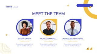 Search . . .
CODING School
MEET THE TEAM
MORGAN MAXWELL
SHAWN GARCIA JACQUELINE THOMPSON
Team Leader
Programming Coding Master
Presentations are tools that
can be used as lectures.
Presentations are tools that
can be used as lectures.
Presentations are tools that
can be used as lectures.
 