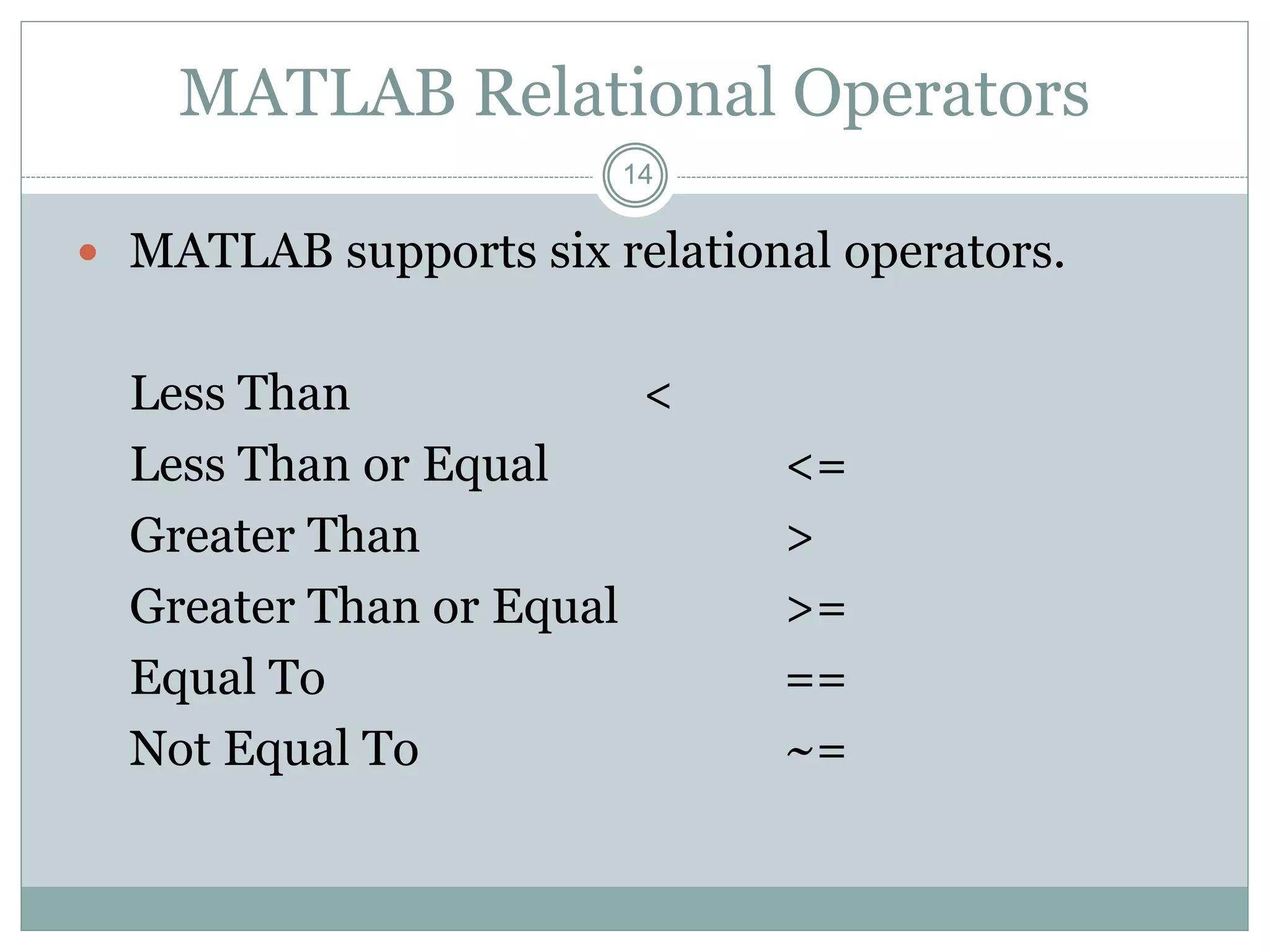 14
MATLAB Relational Operators
 MATLAB supports six relational operators.
Less Than <
Less Than or Equal <=
Greater Than >
Greater Than or Equal >=
Equal To ==
Not Equal To ~=
 