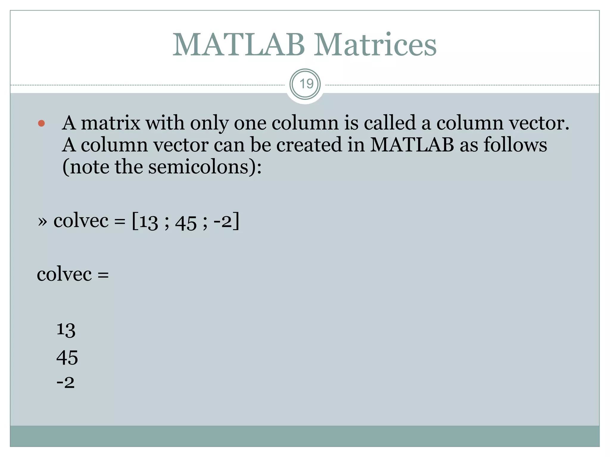 19
MATLAB Matrices
 A matrix with only one column is called a column vector.
A column vector can be created in MATLAB as follows
(note the semicolons):
» colvec = [13 ; 45 ; -2]
colvec =
13
45
-2
 