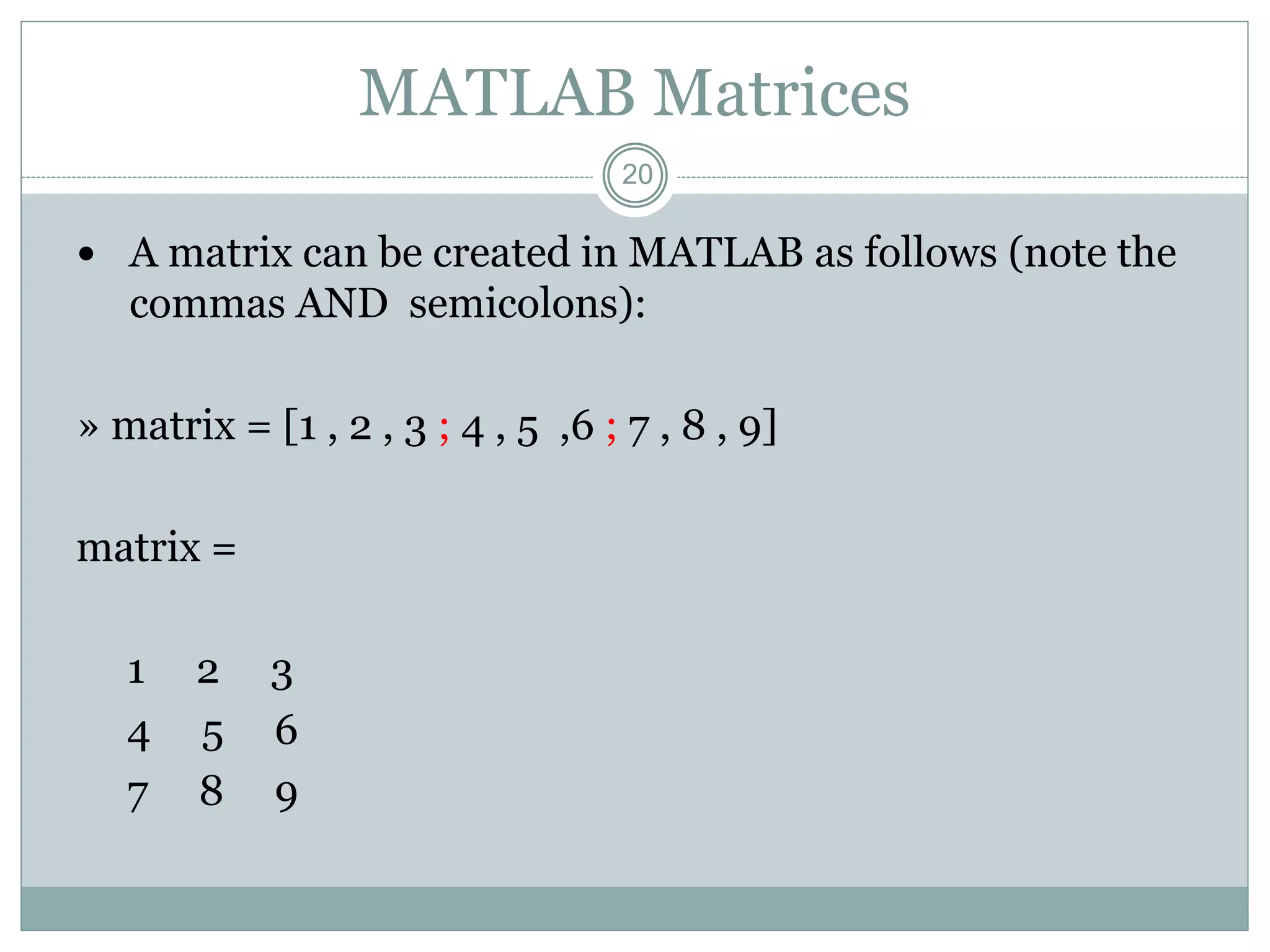 20
MATLAB Matrices
 A matrix can be created in MATLAB as follows (note the
commas AND semicolons):
» matrix = [1 , 2 , 3 ; 4 , 5 ,6 ; 7 , 8 , 9]
matrix =
1 2 3
4 5 6
7 8 9
 