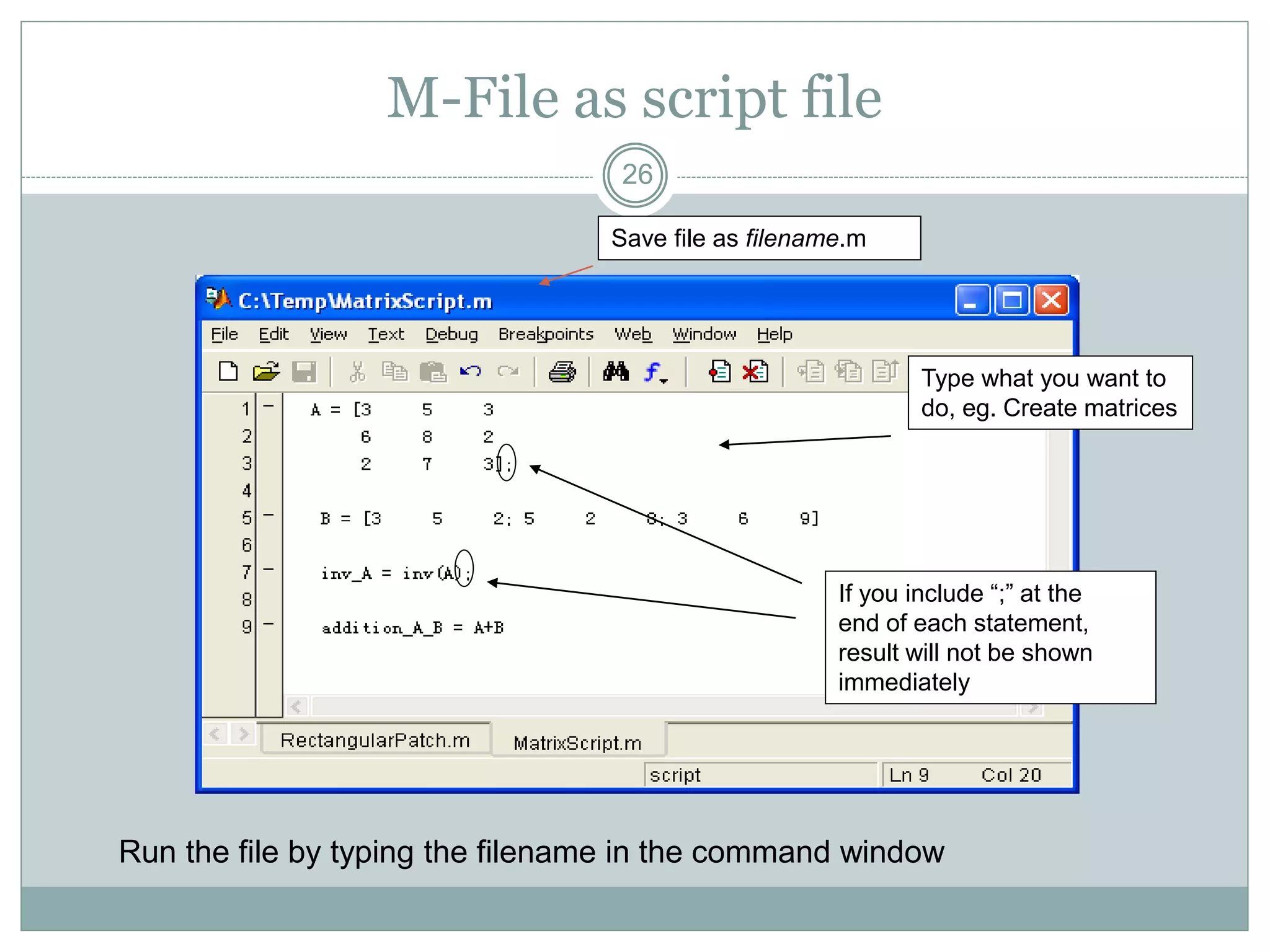 26
M-File as script file
Save file as filename.m
Type what you want to
do, eg. Create matrices
If you include “;” at the
end of each statement,
result will not be shown
immediately
Run the file by typing the filename in the command window
 